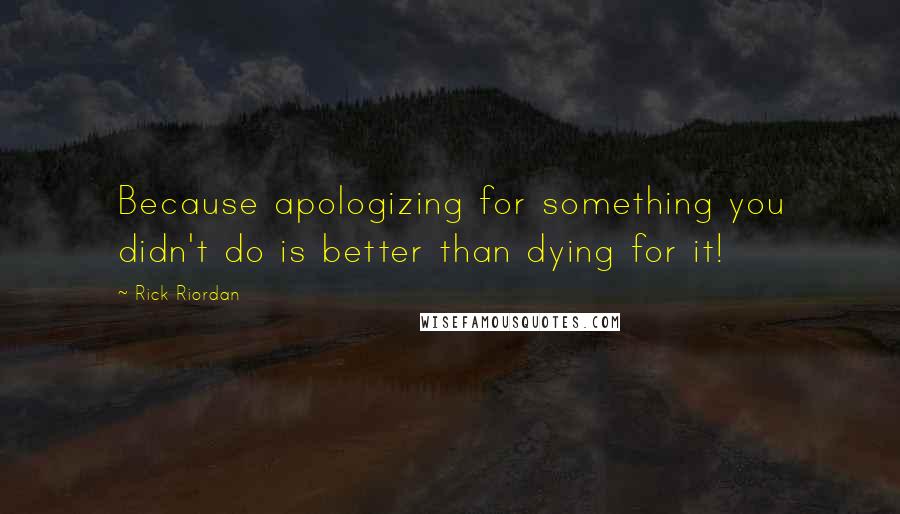 Rick Riordan Quotes: Because apologizing for something you didn't do is better than dying for it!