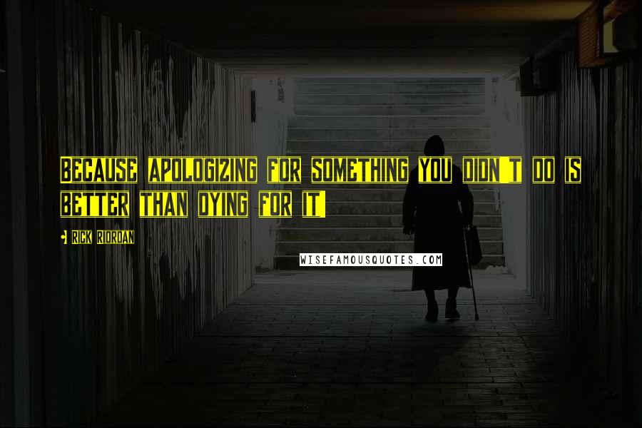 Rick Riordan Quotes: Because apologizing for something you didn't do is better than dying for it!