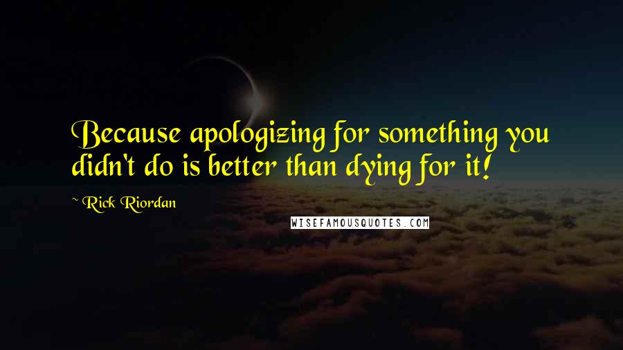 Rick Riordan Quotes: Because apologizing for something you didn't do is better than dying for it!