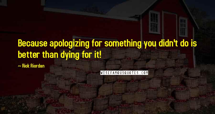 Rick Riordan Quotes: Because apologizing for something you didn't do is better than dying for it!