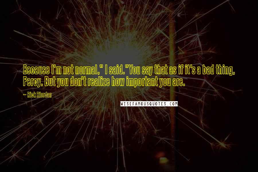 Rick Riordan Quotes: Because I'm not normal," I said."You say that as if it's a bad thing, Percy. But you don't realize how important you are.