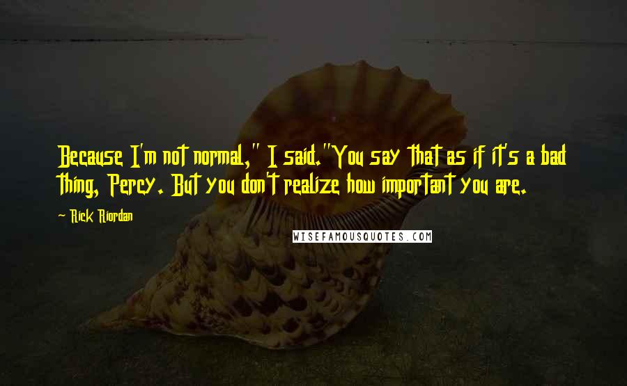 Rick Riordan Quotes: Because I'm not normal," I said."You say that as if it's a bad thing, Percy. But you don't realize how important you are.