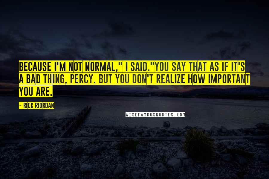 Rick Riordan Quotes: Because I'm not normal," I said."You say that as if it's a bad thing, Percy. But you don't realize how important you are.