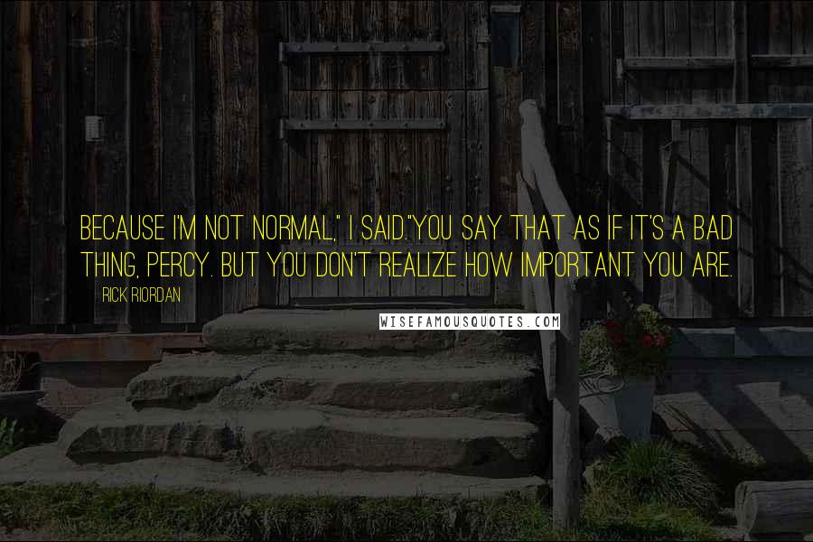 Rick Riordan Quotes: Because I'm not normal," I said."You say that as if it's a bad thing, Percy. But you don't realize how important you are.