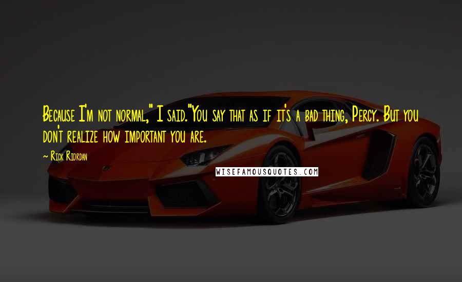 Rick Riordan Quotes: Because I'm not normal," I said."You say that as if it's a bad thing, Percy. But you don't realize how important you are.