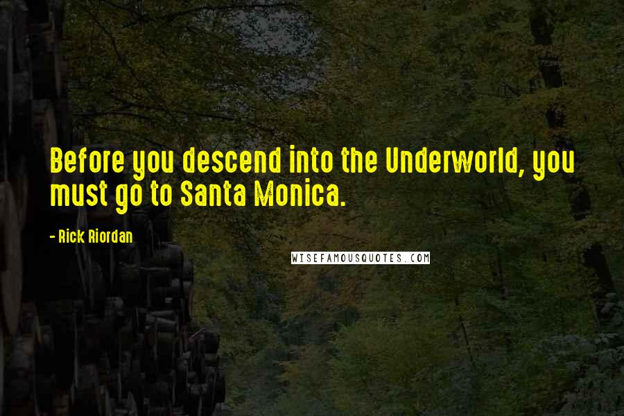 Rick Riordan Quotes: Before you descend into the Underworld, you must go to Santa Monica.