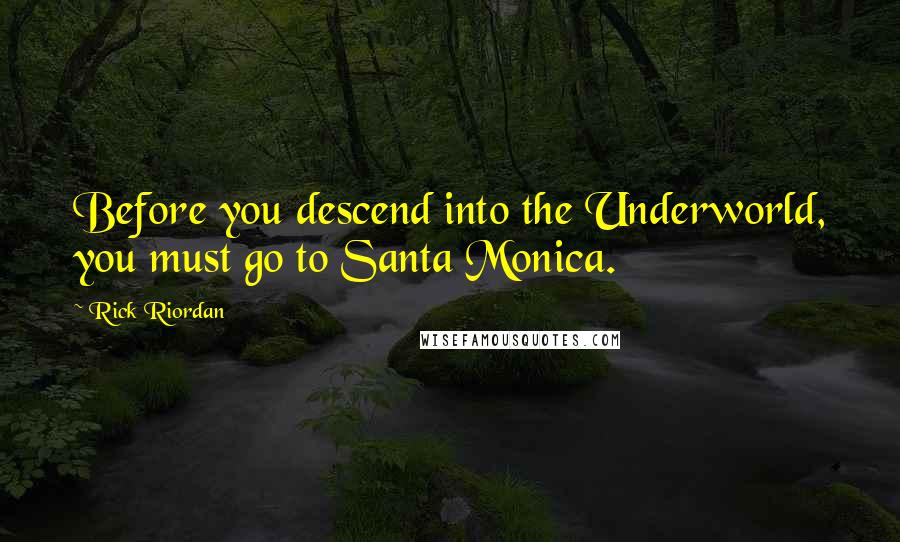 Rick Riordan Quotes: Before you descend into the Underworld, you must go to Santa Monica.