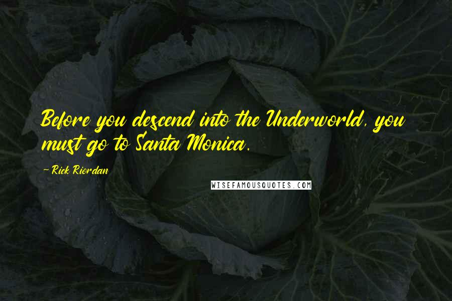 Rick Riordan Quotes: Before you descend into the Underworld, you must go to Santa Monica.