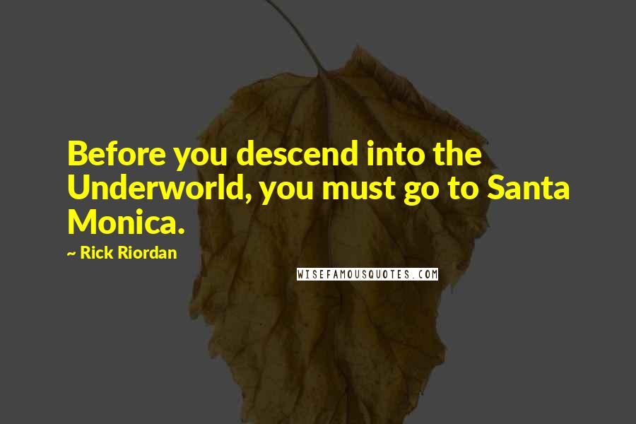 Rick Riordan Quotes: Before you descend into the Underworld, you must go to Santa Monica.