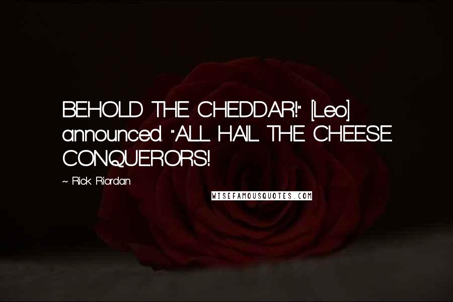 Rick Riordan Quotes: BEHOLD THE CHEDDAR!" [Leo] announced. "ALL HAIL THE CHEESE CONQUERORS!
