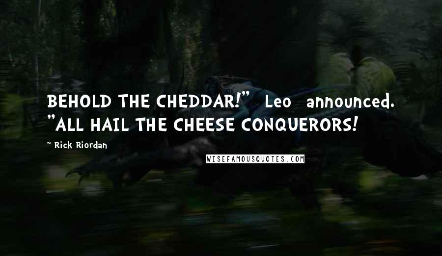 Rick Riordan Quotes: BEHOLD THE CHEDDAR!" [Leo] announced. "ALL HAIL THE CHEESE CONQUERORS!