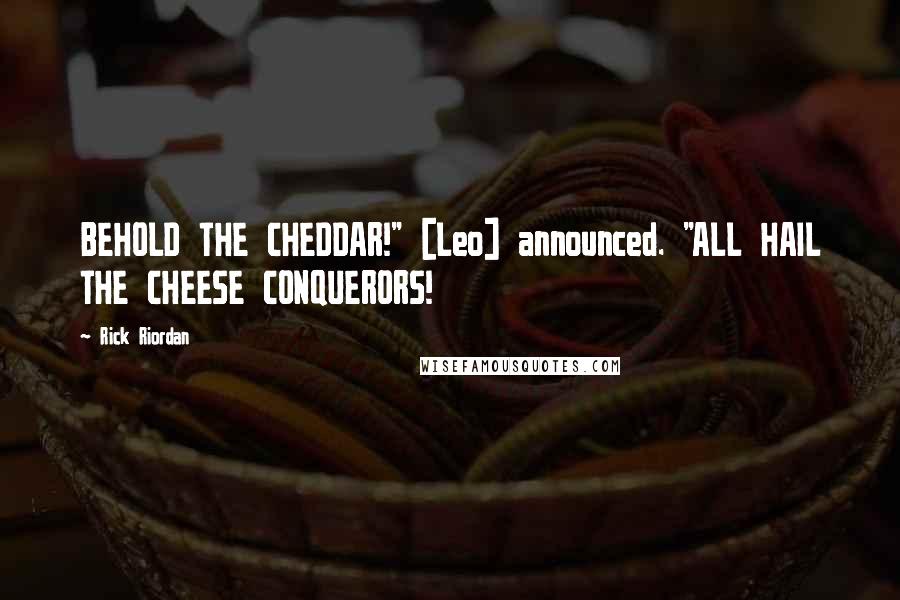 Rick Riordan Quotes: BEHOLD THE CHEDDAR!" [Leo] announced. "ALL HAIL THE CHEESE CONQUERORS!