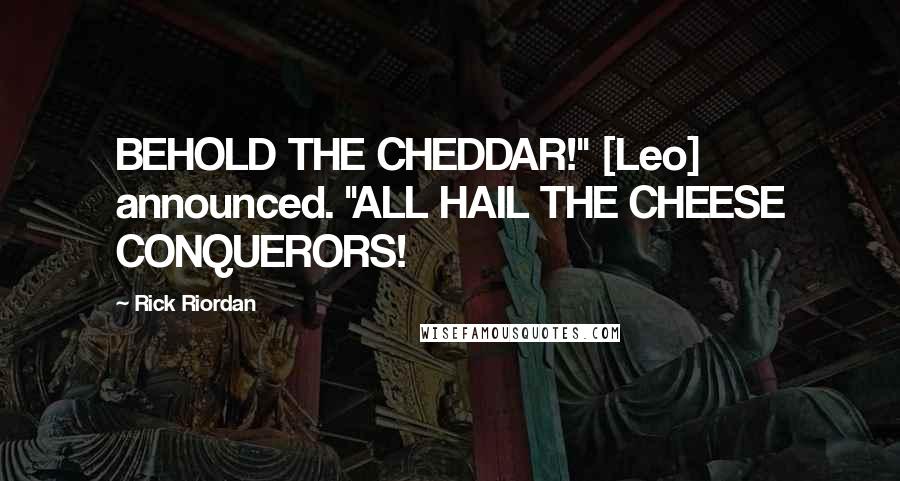 Rick Riordan Quotes: BEHOLD THE CHEDDAR!" [Leo] announced. "ALL HAIL THE CHEESE CONQUERORS!
