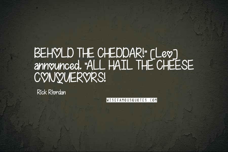 Rick Riordan Quotes: BEHOLD THE CHEDDAR!" [Leo] announced. "ALL HAIL THE CHEESE CONQUERORS!