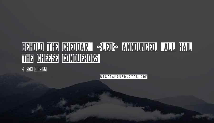 Rick Riordan Quotes: BEHOLD THE CHEDDAR!" [Leo] announced. "ALL HAIL THE CHEESE CONQUERORS!