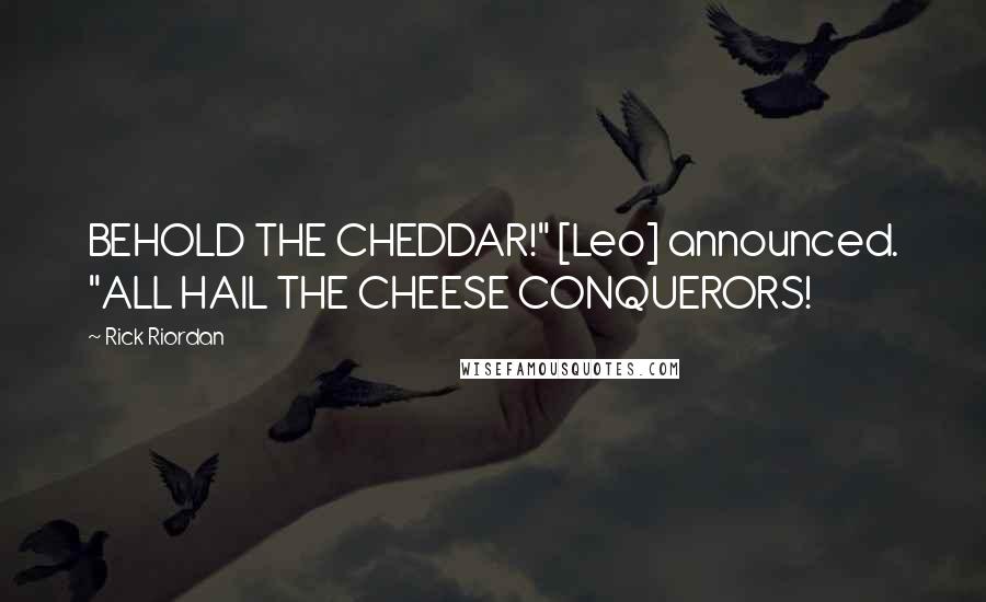 Rick Riordan Quotes: BEHOLD THE CHEDDAR!" [Leo] announced. "ALL HAIL THE CHEESE CONQUERORS!
