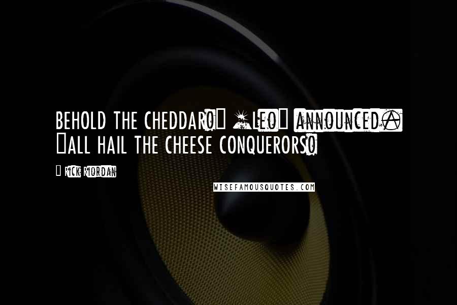Rick Riordan Quotes: BEHOLD THE CHEDDAR!" [Leo] announced. "ALL HAIL THE CHEESE CONQUERORS!