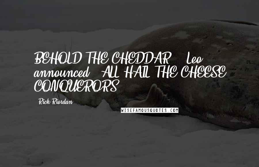 Rick Riordan Quotes: BEHOLD THE CHEDDAR!" [Leo] announced. "ALL HAIL THE CHEESE CONQUERORS!