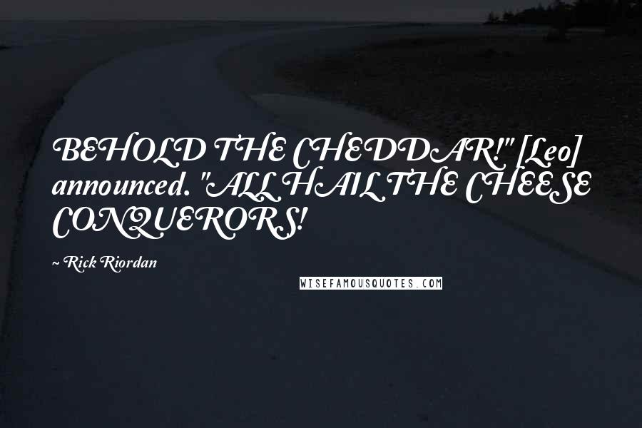 Rick Riordan Quotes: BEHOLD THE CHEDDAR!" [Leo] announced. "ALL HAIL THE CHEESE CONQUERORS!