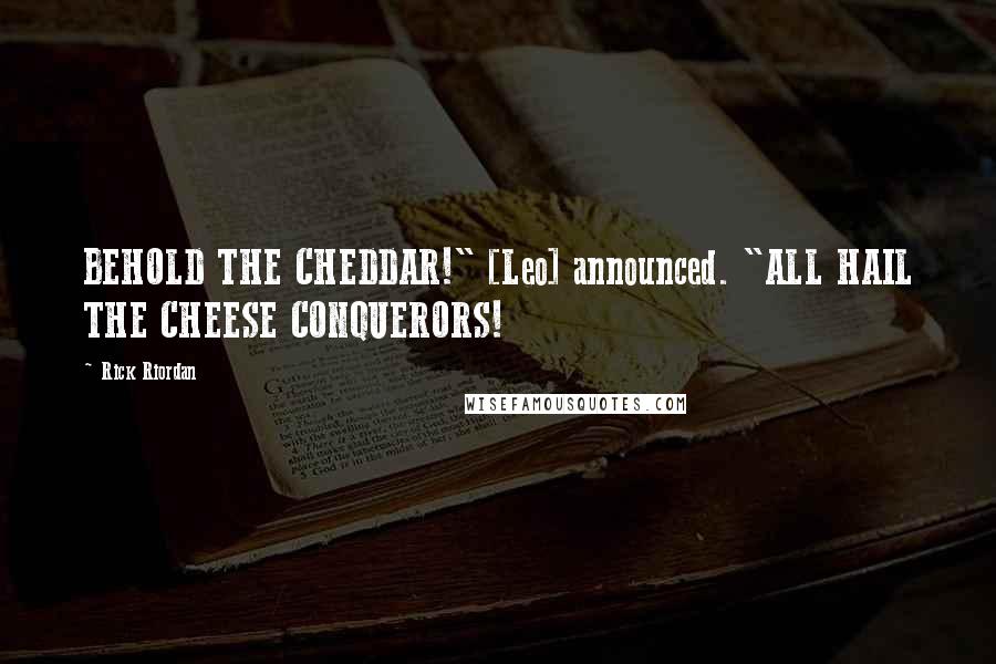 Rick Riordan Quotes: BEHOLD THE CHEDDAR!" [Leo] announced. "ALL HAIL THE CHEESE CONQUERORS!