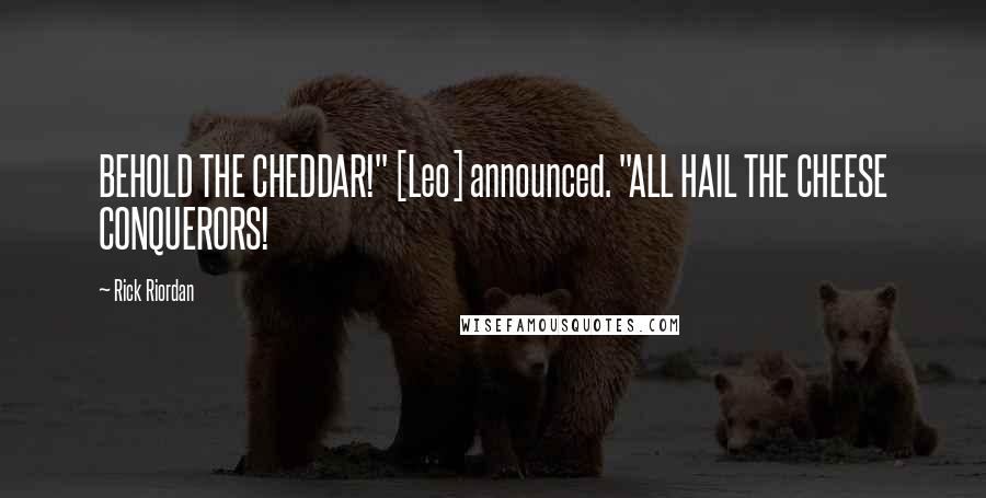 Rick Riordan Quotes: BEHOLD THE CHEDDAR!" [Leo] announced. "ALL HAIL THE CHEESE CONQUERORS!