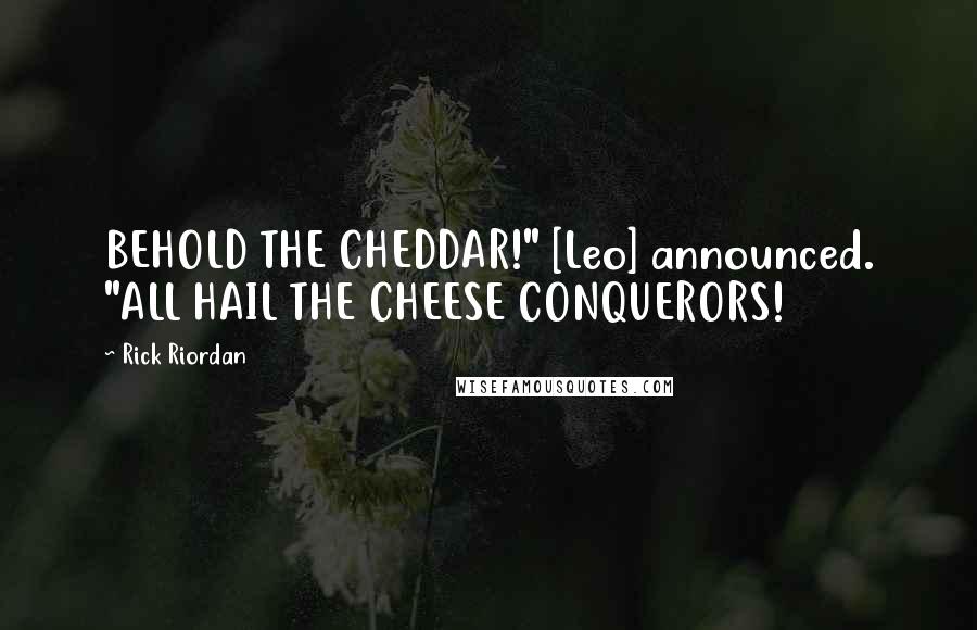 Rick Riordan Quotes: BEHOLD THE CHEDDAR!" [Leo] announced. "ALL HAIL THE CHEESE CONQUERORS!