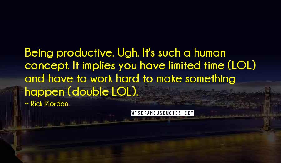 Rick Riordan Quotes: Being productive. Ugh. It's such a human concept. It implies you have limited time (LOL) and have to work hard to make something happen (double LOL).