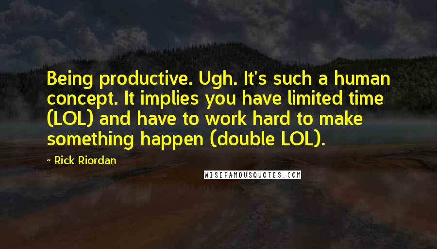 Rick Riordan Quotes: Being productive. Ugh. It's such a human concept. It implies you have limited time (LOL) and have to work hard to make something happen (double LOL).