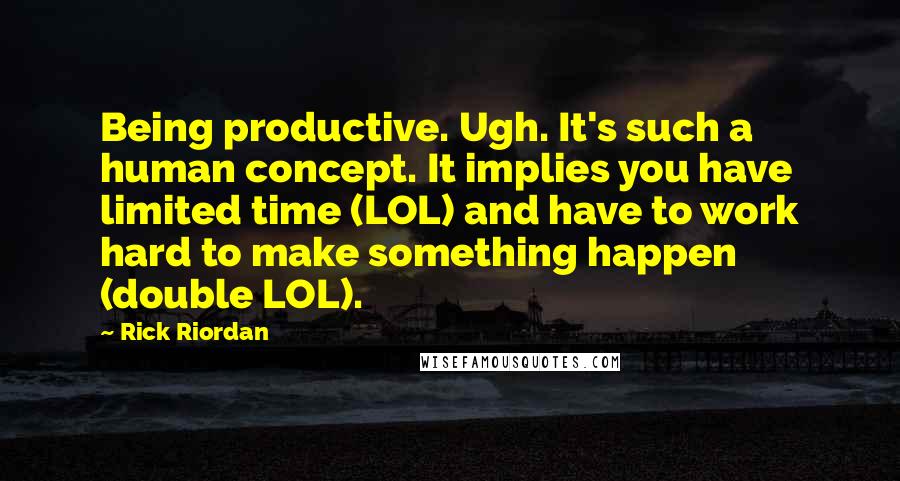 Rick Riordan Quotes: Being productive. Ugh. It's such a human concept. It implies you have limited time (LOL) and have to work hard to make something happen (double LOL).