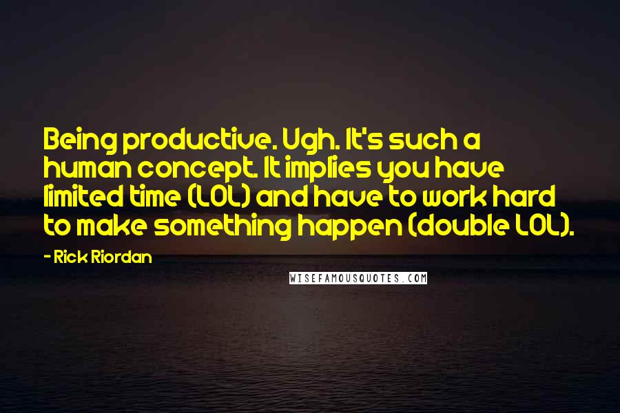 Rick Riordan Quotes: Being productive. Ugh. It's such a human concept. It implies you have limited time (LOL) and have to work hard to make something happen (double LOL).