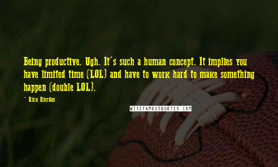 Rick Riordan Quotes: Being productive. Ugh. It's such a human concept. It implies you have limited time (LOL) and have to work hard to make something happen (double LOL).