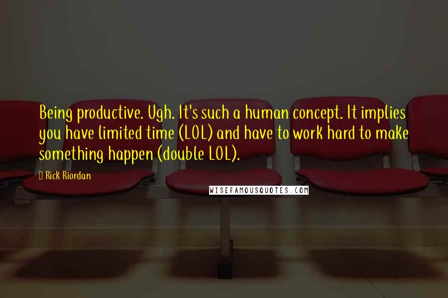 Rick Riordan Quotes: Being productive. Ugh. It's such a human concept. It implies you have limited time (LOL) and have to work hard to make something happen (double LOL).