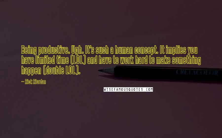 Rick Riordan Quotes: Being productive. Ugh. It's such a human concept. It implies you have limited time (LOL) and have to work hard to make something happen (double LOL).