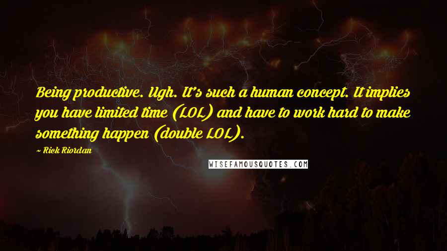 Rick Riordan Quotes: Being productive. Ugh. It's such a human concept. It implies you have limited time (LOL) and have to work hard to make something happen (double LOL).