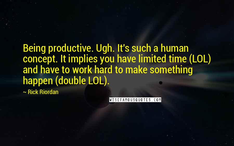 Rick Riordan Quotes: Being productive. Ugh. It's such a human concept. It implies you have limited time (LOL) and have to work hard to make something happen (double LOL).