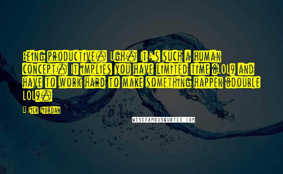 Rick Riordan Quotes: Being productive. Ugh. It's such a human concept. It implies you have limited time (LOL) and have to work hard to make something happen (double LOL).