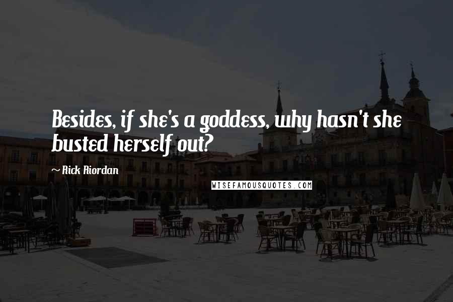 Rick Riordan Quotes: Besides, if she's a goddess, why hasn't she busted herself out?