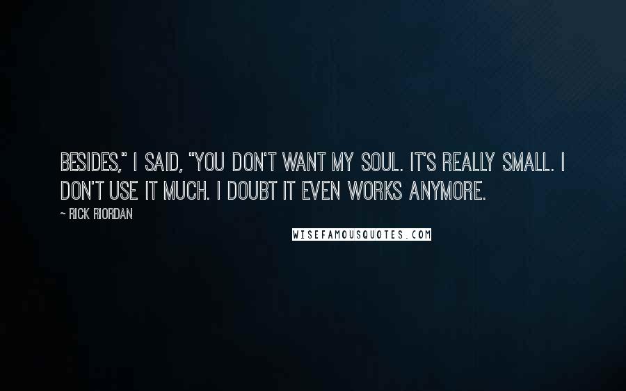 Rick Riordan Quotes: Besides," I said, "you don't want my soul. It's really small. I don't use it much. I doubt it even works anymore.