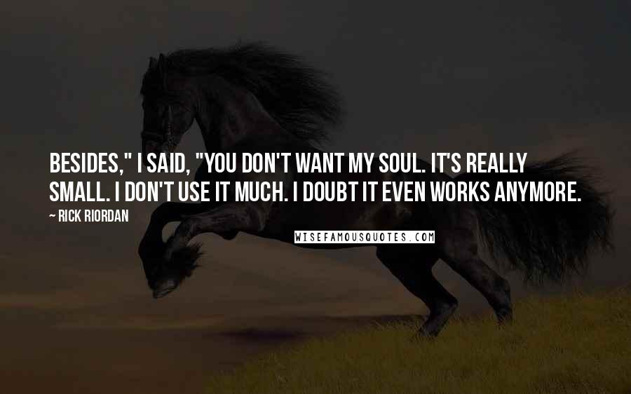 Rick Riordan Quotes: Besides," I said, "you don't want my soul. It's really small. I don't use it much. I doubt it even works anymore.