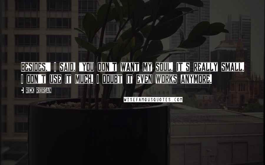 Rick Riordan Quotes: Besides," I said, "you don't want my soul. It's really small. I don't use it much. I doubt it even works anymore.
