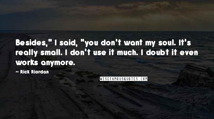 Rick Riordan Quotes: Besides," I said, "you don't want my soul. It's really small. I don't use it much. I doubt it even works anymore.