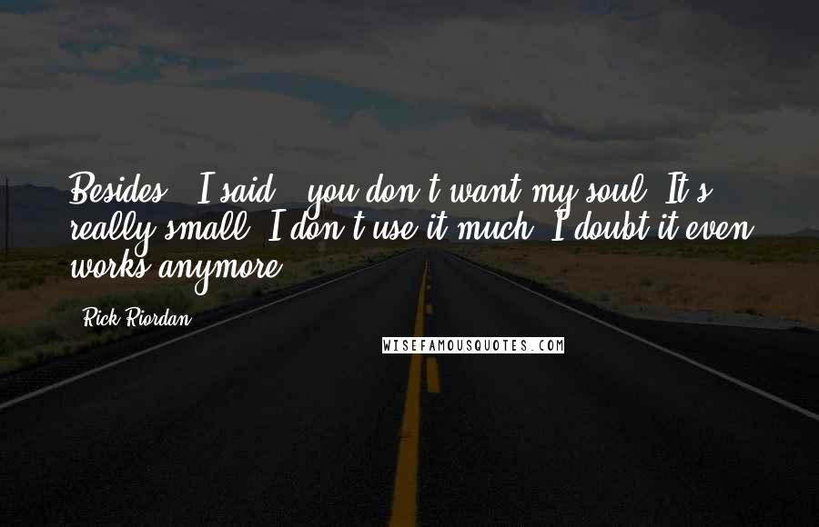 Rick Riordan Quotes: Besides," I said, "you don't want my soul. It's really small. I don't use it much. I doubt it even works anymore.