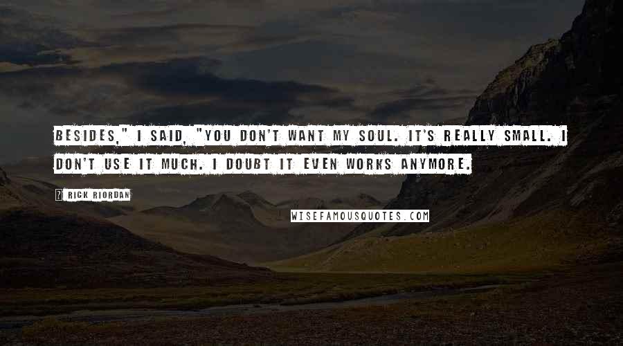 Rick Riordan Quotes: Besides," I said, "you don't want my soul. It's really small. I don't use it much. I doubt it even works anymore.