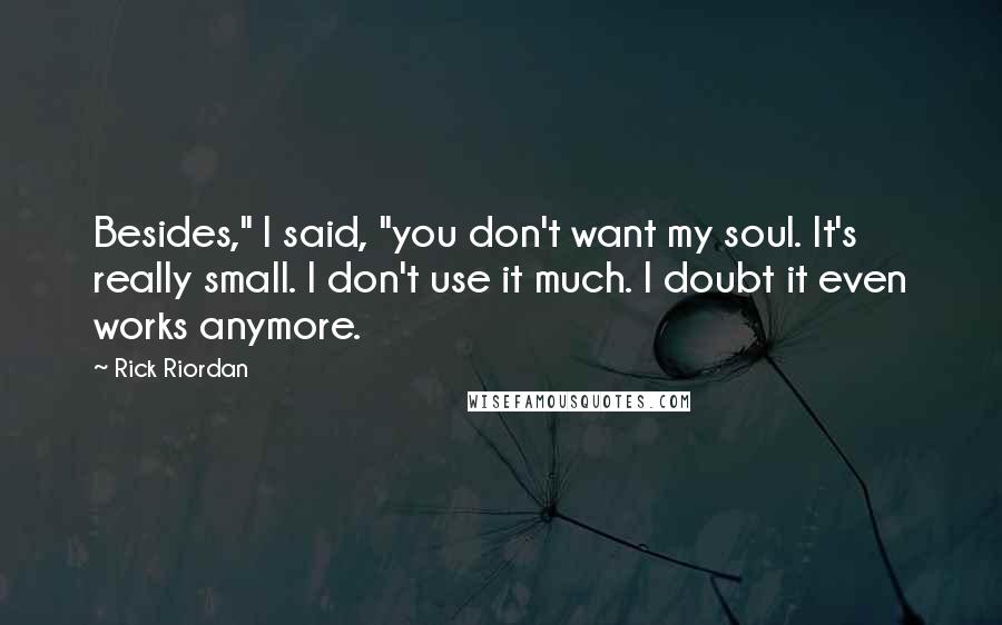 Rick Riordan Quotes: Besides," I said, "you don't want my soul. It's really small. I don't use it much. I doubt it even works anymore.