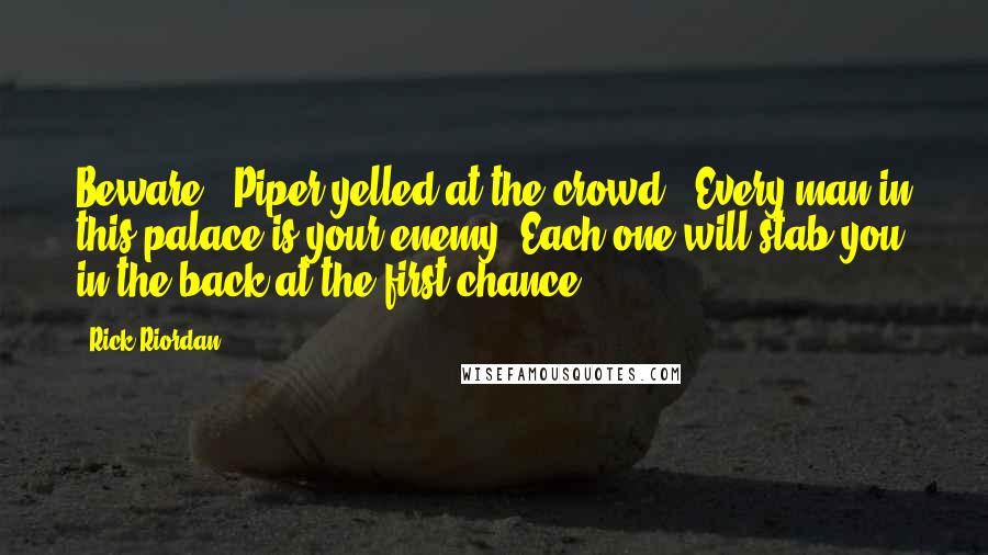 Rick Riordan Quotes: Beware!" Piper yelled at the crowd. "Every man in this palace is your enemy. Each one will stab you in the back at the first chance!