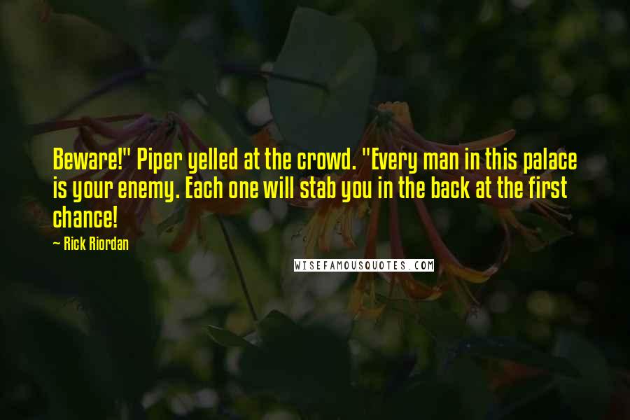 Rick Riordan Quotes: Beware!" Piper yelled at the crowd. "Every man in this palace is your enemy. Each one will stab you in the back at the first chance!