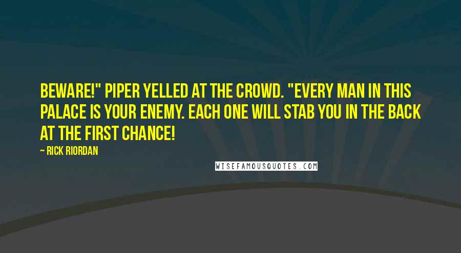 Rick Riordan Quotes: Beware!" Piper yelled at the crowd. "Every man in this palace is your enemy. Each one will stab you in the back at the first chance!