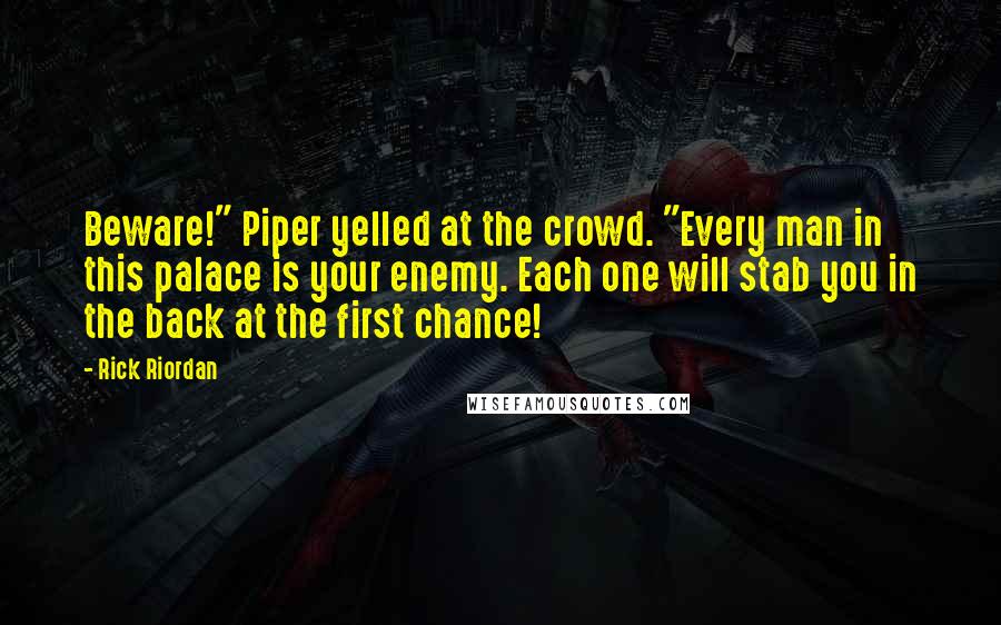 Rick Riordan Quotes: Beware!" Piper yelled at the crowd. "Every man in this palace is your enemy. Each one will stab you in the back at the first chance!