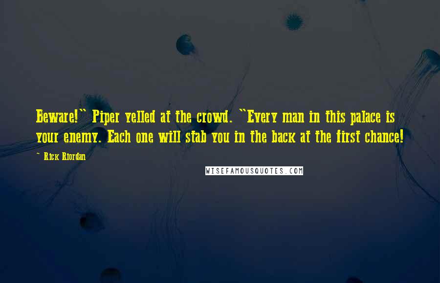 Rick Riordan Quotes: Beware!" Piper yelled at the crowd. "Every man in this palace is your enemy. Each one will stab you in the back at the first chance!