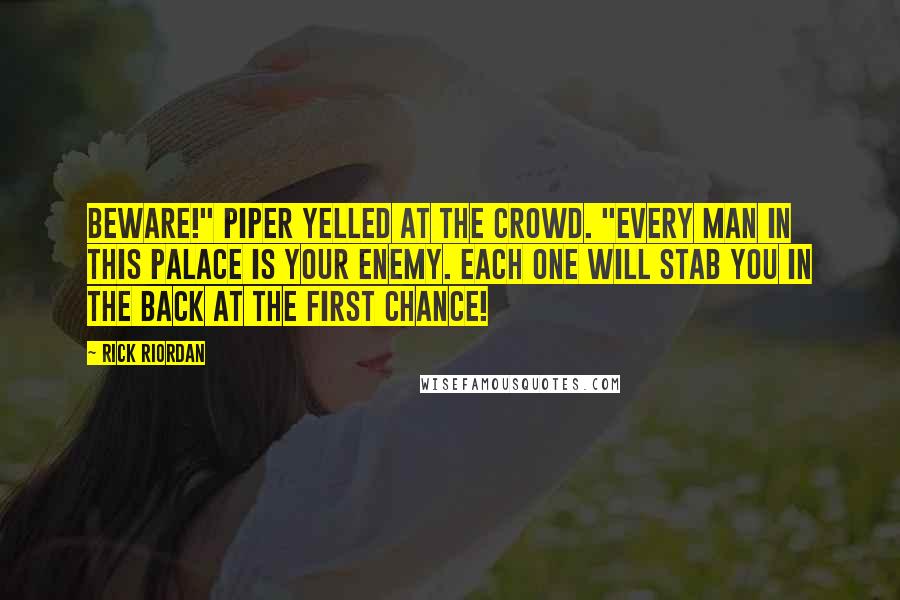 Rick Riordan Quotes: Beware!" Piper yelled at the crowd. "Every man in this palace is your enemy. Each one will stab you in the back at the first chance!